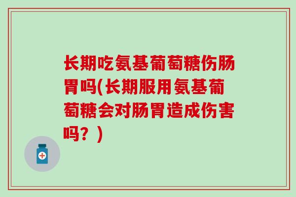 长期吃氨基葡萄糖伤肠胃吗(长期服用氨基葡萄糖会对肠胃造成伤害吗?)-第1张图片-氨糖科普网 长期吃氨基葡萄糖伤肠胃吗(长期服用氨基葡萄糖会对肠胃造成伤害吗?)-第1张图片-氨糖科普网