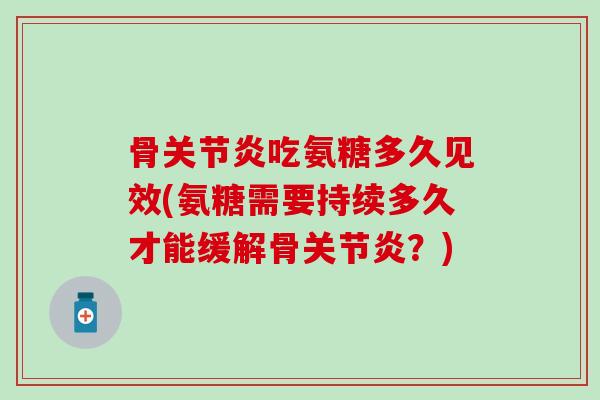 骨关节炎吃氨糖多久见效(氨糖需要持续多久才能缓解骨关节炎?)-第1张图片-氨糖科普网 骨关节炎吃氨糖多久见效(氨糖需要持续多久才能缓解骨关节炎?)-第1张图片-氨糖科普网