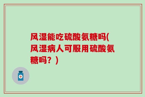 风湿能吃硫酸氨糖吗(风湿病人可服用硫酸氨糖吗?)-第1张图片-氨糖科普网 风湿能吃硫酸氨糖吗(风湿病人可服用硫酸氨糖吗?)-第1张图片-氨糖科普网