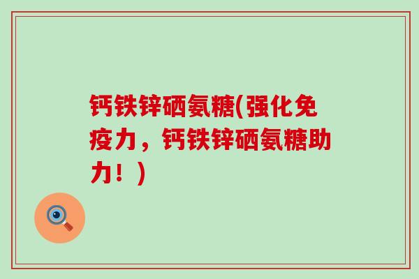 钙铁锌硒氨糖(强化免疫力,钙铁锌硒氨糖助力!)-第1张图片-氨糖科普网 钙铁锌硒氨糖(强化免疫力,钙铁锌硒氨糖助力!)-第1张图片-氨糖科普网