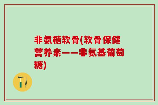 非氨糖软骨(软骨保健营养素——非氨基葡萄糖)-第1张图片-氨糖科普网