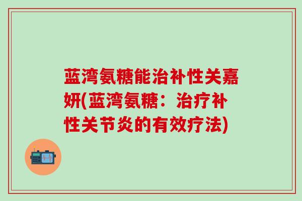 蓝湾氨糖能治补性关嘉妍(蓝湾氨糖:治疗补性关节炎的有效疗法)-第1张图片-氨糖科普网 蓝湾氨糖能治补性关嘉妍(蓝湾氨糖:治疗补性关节炎的有效疗法)-第1张图片-氨糖科普网