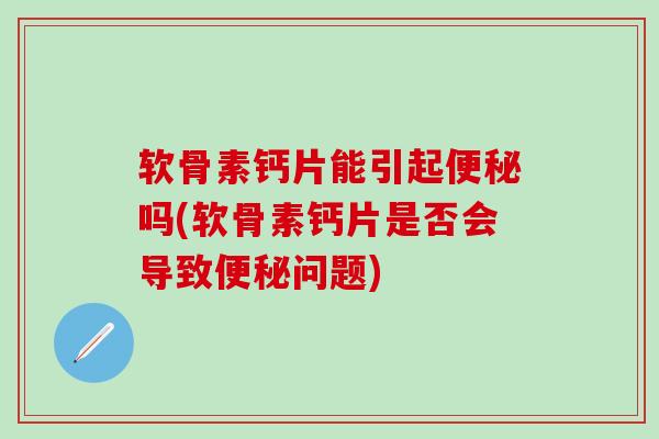 软骨素钙片能引起便秘吗(软骨素钙片是否会导致便秘问题)-第1张图片-氨糖科普网
