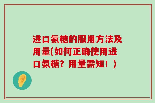 进口氨糖的服用方法及用量(如何正确使用进口氨糖?用量需知!)-第1张图片-氨糖科普网 进口氨糖的服用方法及用量(如何正确使用进口氨糖?用量需知!)-第1张图片-氨糖科普网