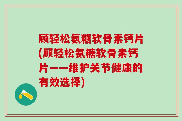 顾轻松氨糖软骨素钙片(顾轻松氨糖软骨素钙片——维护关节健康的有效选择)-第1张图片-氨糖科普网 顾轻松氨糖软骨素钙片(顾轻松氨糖软骨素钙片——维护关节健康的有效选择)-第1张图片-氨糖科普网