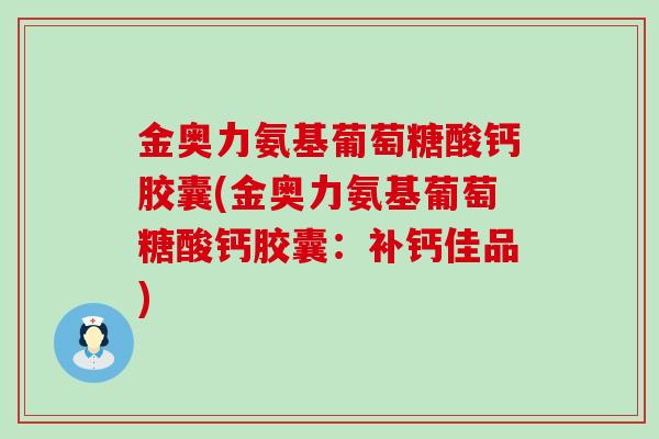 金奥力氨基葡萄糖酸钙胶囊(金奥力氨基葡萄糖酸钙胶囊:补钙佳品)-第1张图片-氨糖科普网 金奥力氨基葡萄糖酸钙胶囊(金奥力氨基葡萄糖酸钙胶囊:补钙佳品)-第1张图片-氨糖科普网