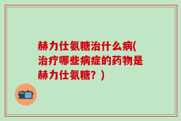 赫力仕氨糖治什么病(治疗哪些病症的药物是赫力仕氨糖?)-第1张图片-氨糖科普网 赫力仕氨糖治什么病(治疗哪些病症的药物是赫力仕氨糖?)-第1张图片-氨糖科普网