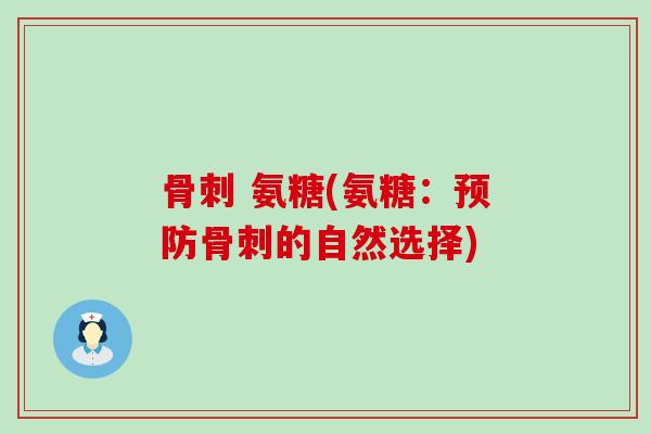 骨刺 氨糖(氨糖:预防骨刺的自然选择)-第1张图片-氨糖科普网 骨刺 氨糖(氨糖:预防骨刺的自然选择)-第1张图片-氨糖科普网