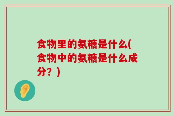 食物里的氨糖是什么(食物中的氨糖是什么成分?)-第1张图片-氨糖科普网 食物里的氨糖是什么(食物中的氨糖是什么成分?)-第1张图片-氨糖科普网
