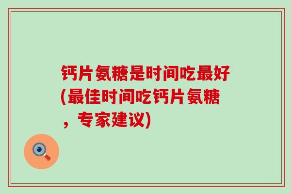 钙片氨糖是时间吃最好(最佳时间吃钙片氨糖，专家建议)-第1张图片-氨糖科普网