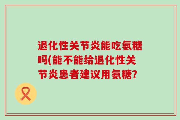退化性关节炎能吃氨糖吗(能不能给退化性关节炎患者建议用氨糖?-第1张图片-氨糖科普网 退化性关节炎能吃氨糖吗(能不能给退化性关节炎患者建议用氨糖?-第1张图片-氨糖科普网