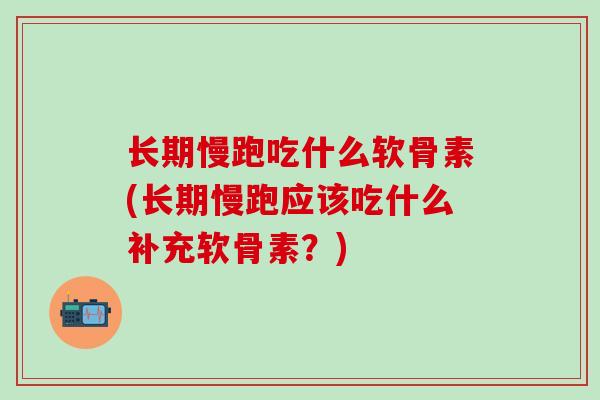 长期慢跑吃什么软骨素(长期慢跑应该吃什么补充软骨素？)-第1张图片-氨糖科普网