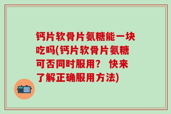 钙片软骨片氨糖能一块吃吗(钙片软骨片氨糖可否同时服用? 快来了解正确服用方法)-第1张图片-氨糖科普网 钙片软骨片氨糖能一块吃吗(钙片软骨片氨糖可否同时服用? 快来了解正确服用方法)-第1张图片-氨糖科普网