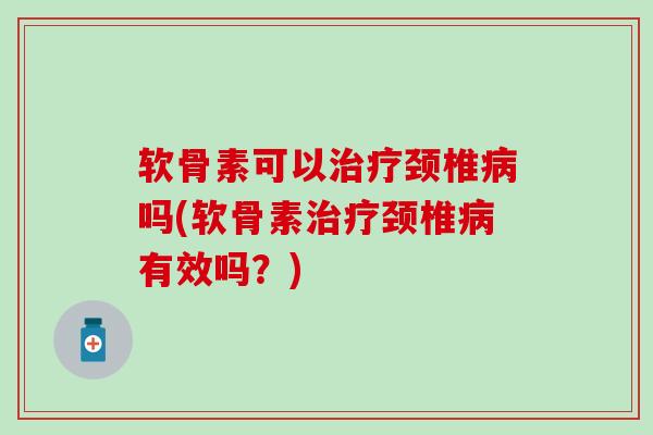 软骨素可以治疗颈椎病吗(软骨素治疗颈椎病有效吗?)-第1张图片-氨糖科普网 软骨素可以治疗颈椎病吗(软骨素治疗颈椎病有效吗?)-第1张图片-氨糖科普网