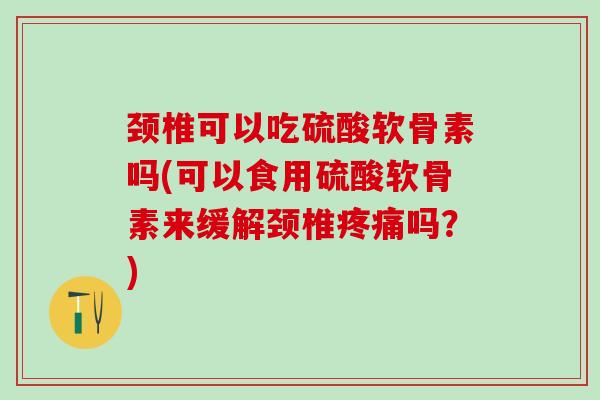 颈椎可以吃硫酸软骨素吗(可以食用硫酸软骨素来缓解颈椎疼痛吗？)-第1张图片-氨糖科普网