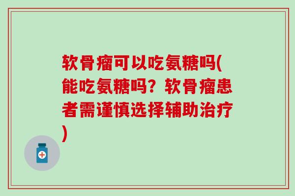 软骨瘤可以吃氨糖吗(能吃氨糖吗？软骨瘤患者需谨慎选择辅助治疗)-第1张图片-氨糖科普网