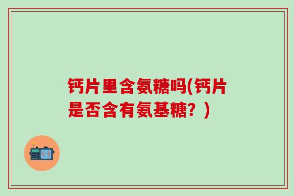 钙片里含氨糖吗(钙片是否含有氨基糖?)-第1张图片-氨糖科普网 钙片里含氨糖吗(钙片是否含有氨基糖?)-第1张图片-氨糖科普网