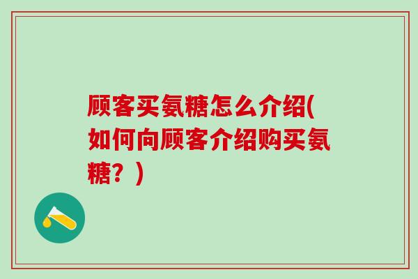 顾客买氨糖怎么介绍(如何向顾客介绍购买氨糖?)-第1张图片-氨糖科普网 顾客买氨糖怎么介绍(如何向顾客介绍购买氨糖?)-第1张图片-氨糖科普网
