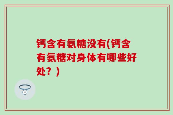钙含有氨糖没有(钙含有氨糖对身体有哪些好处?)-第1张图片-氨糖科普网 钙含有氨糖没有(钙含有氨糖对身体有哪些好处?)-第1张图片-氨糖科普网