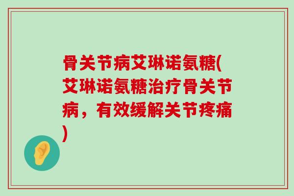 骨关节病艾琳诺氨糖(艾琳诺氨糖治疗骨关节病,有效缓解关节疼痛)-第1张图片-氨糖科普网 骨关节病艾琳诺氨糖(艾琳诺氨糖治疗骨关节病,有效缓解关节疼痛)-第1张图片-氨糖科普网