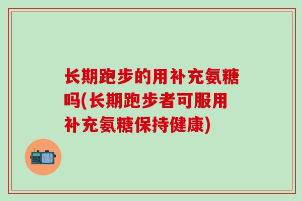 长期跑步的用补充氨糖吗(长期跑步者可服用补充氨糖保持健康)-第1张图片-氨糖科普网 长期跑步的用补充氨糖吗(长期跑步者可服用补充氨糖保持健康)-第1张图片-氨糖科普网