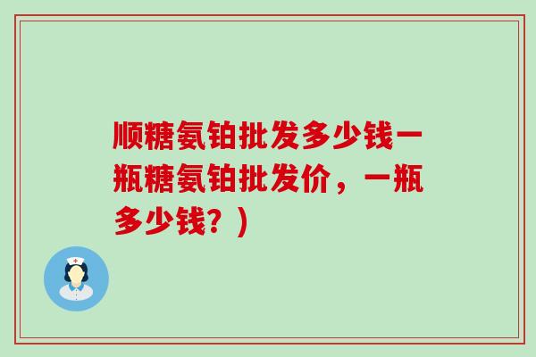 顺糖氨铂批发多少钱一瓶糖氨铂批发价,一瓶多少钱?)-第1张图片-氨糖科普网 顺糖氨铂批发多少钱一瓶糖氨铂批发价,一瓶多少钱?)-第1张图片-氨糖科普网