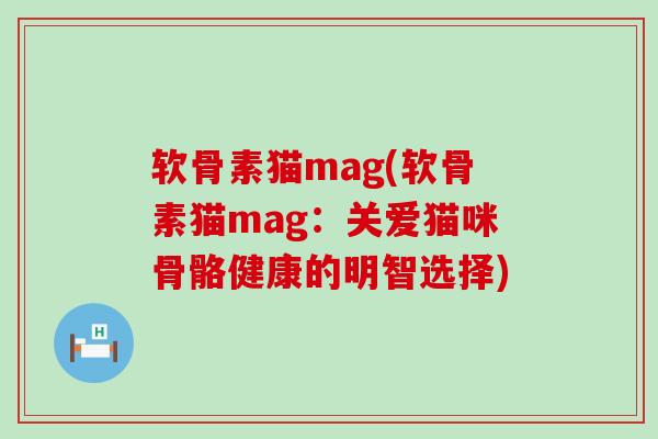 软骨素猫mag(软骨素猫mag:关爱猫咪骨骼健康的明智选择)-第1张图片-氨糖科普网 软骨素猫mag(软骨素猫mag:关爱猫咪骨骼健康的明智选择)-第1张图片-氨糖科普网
