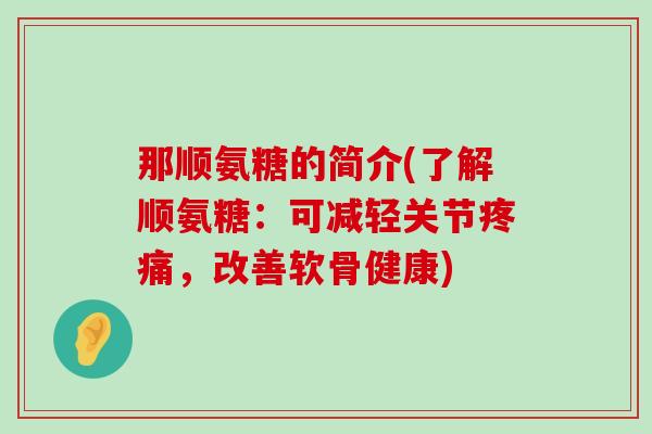 那顺氨糖的简介(了解顺氨糖:可减轻关节疼痛,改善软骨健康)-第1张图片-氨糖科普网 那顺氨糖的简介(了解顺氨糖:可减轻关节疼痛,改善软骨健康)-第1张图片-氨糖科普网