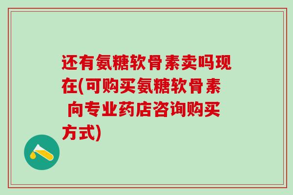 还有氨糖软骨素卖吗现在(可购买氨糖软骨素 向专业药店咨询购买方式)-第1张图片-氨糖科普网 还有氨糖软骨素卖吗现在(可购买氨糖软骨素 向专业药店咨询购买方式)-第1张图片-氨糖科普网