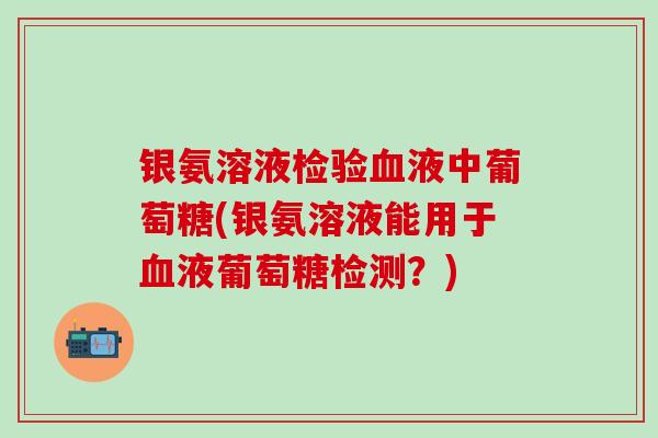 银氨溶液检验血液中葡萄糖(银氨溶液能用于血液葡萄糖检测?)-第1张图片-氨糖科普网 银氨溶液检验血液中葡萄糖(银氨溶液能用于血液葡萄糖检测?)-第1张图片-氨糖科普网
