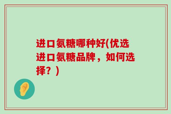 进口氨糖哪种好(优选进口氨糖品牌，如何选择？)-第1张图片-氨糖科普网
