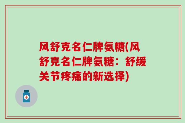 风舒克名仁牌氨糖(风舒克名仁牌氨糖:舒缓关节疼痛的新选择)-第1张图片-氨糖科普网 风舒克名仁牌氨糖(风舒克名仁牌氨糖:舒缓关节疼痛的新选择)-第1张图片-氨糖科普网