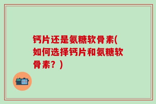 钙片还是氨糖软骨素(如何选择钙片和氨糖软骨素?)-第1张图片-氨糖科普网 钙片还是氨糖软骨素(如何选择钙片和氨糖软骨素?)-第1张图片-氨糖科普网