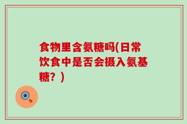 食物里含氨糖吗(日常饮食中是否会摄入氨基糖？)-第1张图片-氨糖科普网