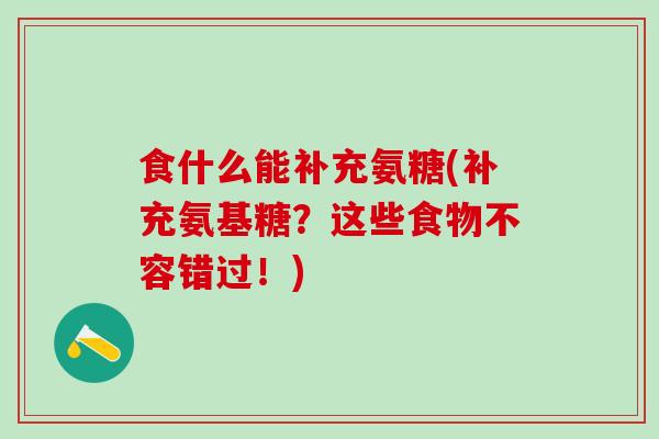 食什么能补充氨糖(补充氨基糖?这些食物不容错过!)-第1张图片-氨糖科普网 食什么能补充氨糖(补充氨基糖?这些食物不容错过!)-第1张图片-氨糖科普网
