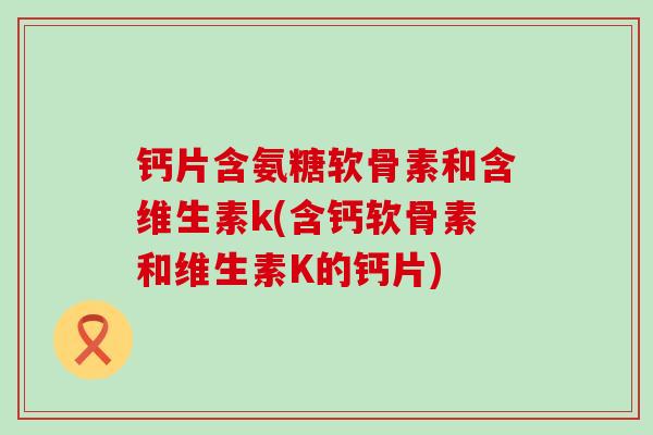 钙片含氨糖软骨素和含维生素k(含钙软骨素和维生素K的钙片)-第1张图片-氨糖科普网 钙片含氨糖软骨素和含维生素k(含钙软骨素和维生素K的钙片)-第1张图片-氨糖科普网