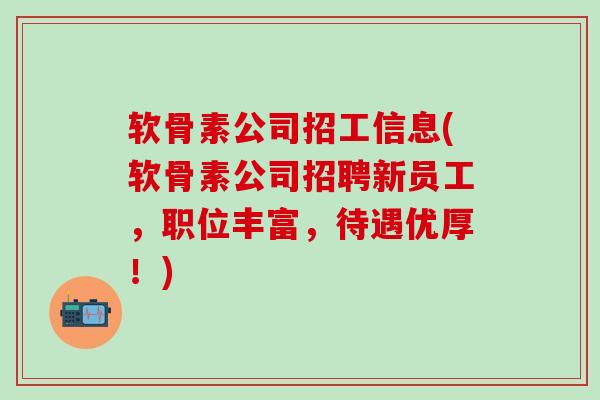 软骨素公司招工信息(软骨素公司招聘新员工，职位丰富，待遇优厚！)-第1张图片-氨糖科普网
