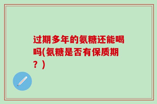 过期多年的氨糖还能喝吗(氨糖是否有保质期？)-第1张图片-氨糖科普网