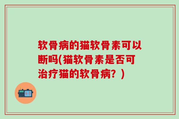 软骨病的猫软骨素可以断吗(猫软骨素是否可治疗猫的软骨病?)-第1张图片-氨糖科普网 软骨病的猫软骨素可以断吗(猫软骨素是否可治疗猫的软骨病?)-第1张图片-氨糖科普网