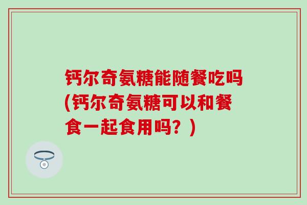 钙尔奇氨糖能随餐吃吗(钙尔奇氨糖可以和餐食一起食用吗？)-第1张图片-氨糖科普网