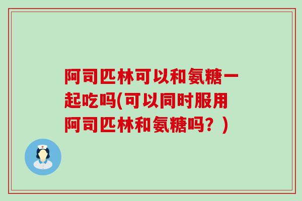 阿司匹林可以和氨糖一起吃吗(可以同时服用阿司匹林和氨糖吗?)-第1张图片-氨糖科普网 阿司匹林可以和氨糖一起吃吗(可以同时服用阿司匹林和氨糖吗?)-第1张图片-氨糖科普网