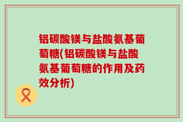 铝碳酸镁与盐酸氨基葡萄糖(铝碳酸镁与盐酸氨基葡萄糖的作用及药效分析)-第1张图片-氨糖科普网 铝碳酸镁与盐酸氨基葡萄糖(铝碳酸镁与盐酸氨基葡萄糖的作用及药效分析)-第1张图片-氨糖科普网