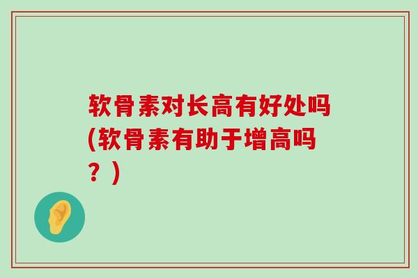 软骨素对长高有好处吗(软骨素有助于增高吗?)-第1张图片-氨糖科普网 软骨素对长高有好处吗(软骨素有助于增高吗?)-第1张图片-氨糖科普网