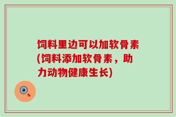 饲料里边可以加软骨素(饲料添加软骨素,助力动物健康生长)-第1张图片-氨糖科普网 饲料里边可以加软骨素(饲料添加软骨素,助力动物健康生长)-第1张图片-氨糖科普网