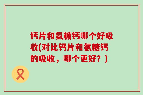 钙片和氨糖钙哪个好吸收(对比钙片和氨糖钙的吸收,哪个更好?)-第1张图片-氨糖科普网 钙片和氨糖钙哪个好吸收(对比钙片和氨糖钙的吸收,哪个更好?)-第1张图片-氨糖科普网