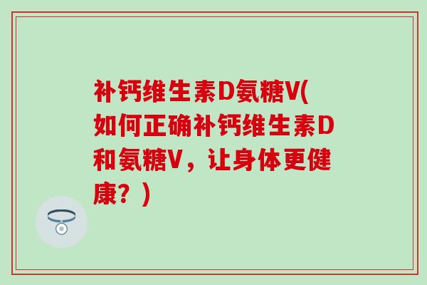 补钙维生素D氨糖V(如何正确补钙维生素D和氨糖V,让身体更健康?)-第1张图片-氨糖科普网 补钙维生素D氨糖V(如何正确补钙维生素D和氨糖V,让身体更健康?)-第1张图片-氨糖科普网