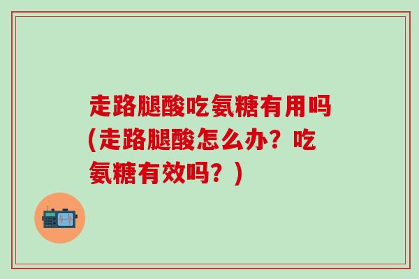 走路腿酸吃氨糖有用吗(走路腿酸怎么办？吃氨糖有效吗？)-第1张图片-氨糖科普网