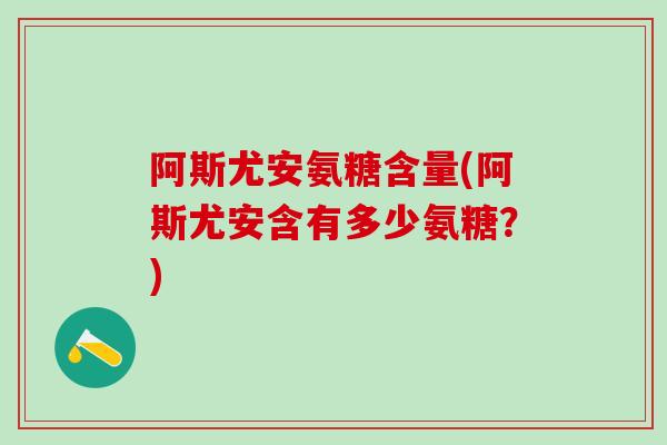 阿斯尤安氨糖含量(阿斯尤安含有多少氨糖?)-第1张图片-氨糖科普网 阿斯尤安氨糖含量(阿斯尤安含有多少氨糖?)-第1张图片-氨糖科普网