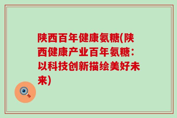 陕西百年健康氨糖(陕西健康产业百年氨糖：以科技创新描绘美好未来)-第1张图片-氨糖科普网