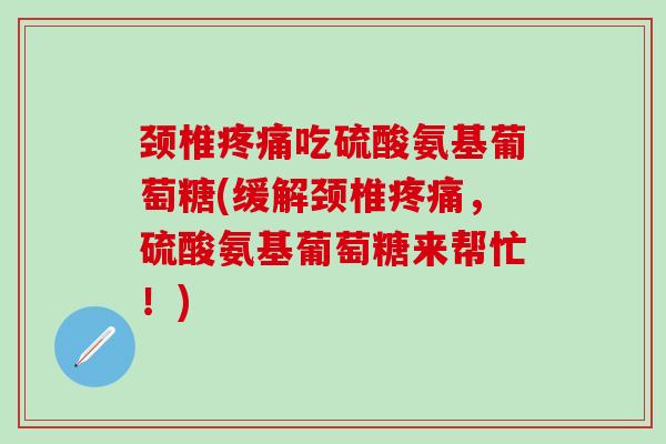 颈椎疼痛吃硫酸氨基葡萄糖(缓解颈椎疼痛,硫酸氨基葡萄糖来帮忙!)-第1张图片-氨糖科普网 颈椎疼痛吃硫酸氨基葡萄糖(缓解颈椎疼痛,硫酸氨基葡萄糖来帮忙!)-第1张图片-氨糖科普网